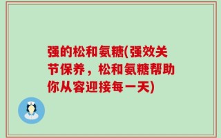 强的松和氨糖(强效关节保养，松和氨糖帮助你从容迎接每一天)