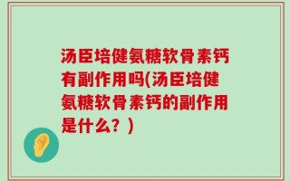 汤臣培健氨糖软骨素钙有副作用吗(汤臣培健氨糖软骨素钙的副作用是什么？)