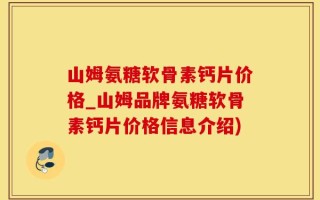 山姆氨糖软骨素钙片价格_山姆品牌氨糖软骨素钙片价格信息介绍)