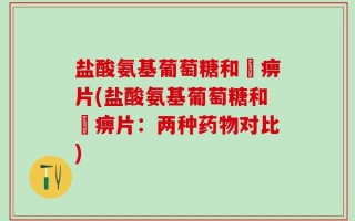 盐酸氨基葡萄糖和尪痹片(盐酸氨基葡萄糖和尪痹片：两种药物对比)