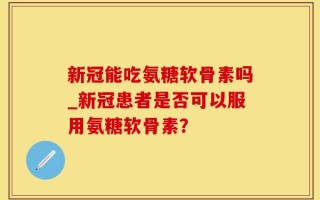 新冠能吃氨糖软骨素吗_新冠患者是否可以服用氨糖软骨素？
