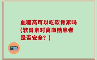 血糖高可以吃软骨素吗(软骨素对高血糖患者是否安全？)