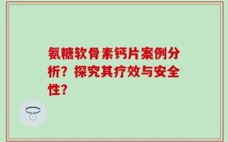 氨糖软骨素钙片案例分析？探究其疗效与安全性？