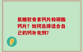 氨糖软骨素钙片和碳酸钙片？如何选择适合自己的钙补充剂？