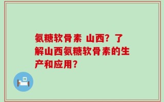 氨糖软骨素 山西？了解山西氨糖软骨素的生产和应用？