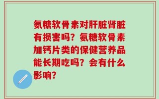 氨糖软骨素对肝脏肾脏有损害吗？氨糖软骨素加钙片类的保健营养品能长期吃吗？会有什么影响？