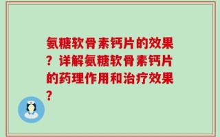 氨糖软骨素钙片的效果？详解氨糖软骨素钙片的药理作用和治疗效果？