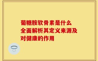 葡糖胺软骨素是什么 全面解析其定义来源及对健康的作用