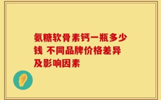 氨糖软骨素钙一瓶多少钱 不同品牌价格差异及影响因素