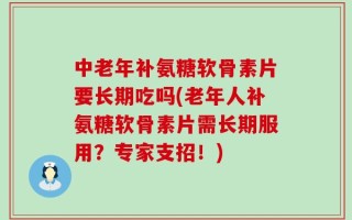 中老年补氨糖软骨素片要长期吃吗(老年人补氨糖软骨素片需长期服用？专家支招！)