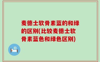 麦德士软骨素蓝的和绿的区别(比较麦德士软骨素蓝色和绿色区别)
