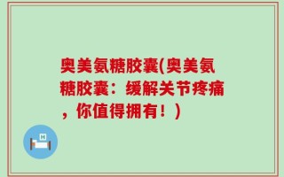 奥美氨糖胶囊(奥美氨糖胶囊：缓解关节疼痛，你值得拥有！)