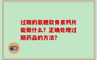过期的氨糖软骨素钙片能做什么？正确处理过期药品的方法？