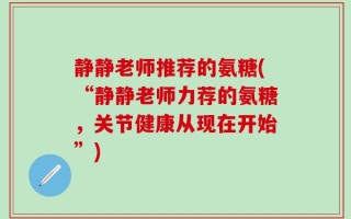 静静老师推荐的氨糖(“静静老师力荐的氨糖，关节健康从现在开始”)
