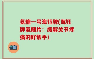 氨糖一号海钰牌(海钰牌氨糖片：缓解关节疼痛的好帮手)