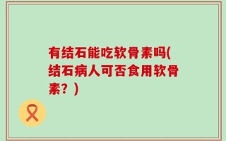 有结石能吃软骨素吗(结石病人可否食用软骨素？)
