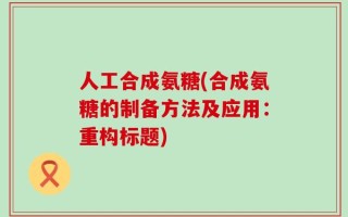 人工合成氨糖(合成氨糖的制备方法及应用：重构标题)