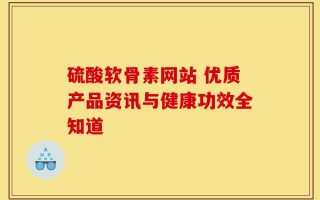 硫酸软骨素网站 优质产品资讯与健康功效全知道
