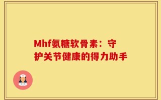 Mhf氨糖软骨素：守护关节健康的得力助手