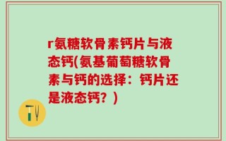 r氨糖软骨素钙片与液态钙(氨基葡萄糖软骨素与钙的选择：钙片还是液态钙？)