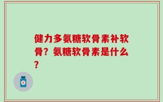 健力多氨糖软骨素补软骨？氨糖软骨素是什么？