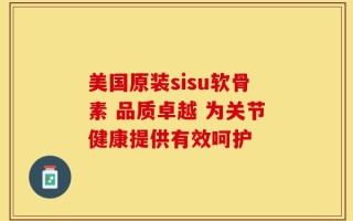 美国原装sisu软骨素 品质卓越 为关节健康提供有效呵护