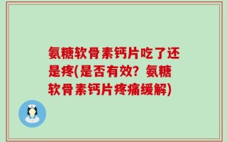 氨糖软骨素钙片吃了还是疼(是否有效？氨糖软骨素钙片疼痛缓解)