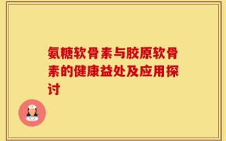 氨糖软骨素与胶原软骨素的健康益处及应用探讨