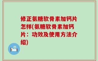 修正氨糖软骨素加钙片怎样(氨糖软骨素加钙片：功效及使用方法介绍)