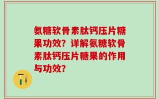 氨糖软骨素肽钙压片糖果功效？详解氨糖软骨素肽钙压片糖果的作用与功效？