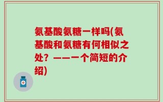 氨基酸氨糖一样吗(氨基酸和氨糖有何相似之处？——一个简短的介绍)
