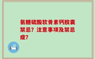 氨糖硫酸软骨素钙胶囊禁忌？注意事项及禁忌症？