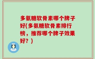 多氨糖软骨素哪个牌子好(多氨糖软骨素排行榜，推荐哪个牌子效果好？)