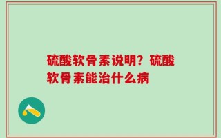 硫酸软骨素说明？硫酸软骨素能治什么病