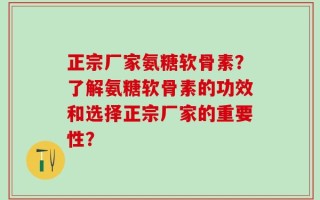 正宗厂家氨糖软骨素？了解氨糖软骨素的功效和选择正宗厂家的重要性？