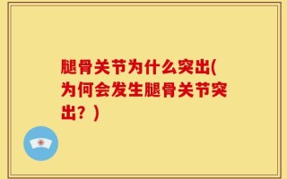 腿骨关节为什么突出(为何会发生腿骨关节突出？)
