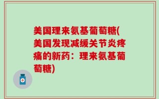 美国理来氨基葡萄糖(美国发现减缓关节炎疼痛的新药：理来氨基葡萄糖)
