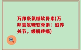 万邦豪氨糖软骨素(万邦豪氨糖软骨素：滋养关节，缓解疼痛)