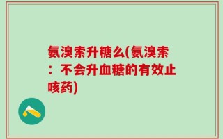 氨溴索升糖么(氨溴索：不会升血糖的有效止咳药)