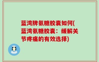 蓝湾牌氨糖胶囊如何(蓝湾氨糖胶囊：缓解关节疼痛的有效选择)
