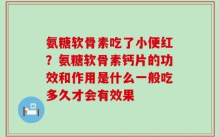 氨糖软骨素吃了小便红？氨糖软骨素钙片的功效和作用是什么一般吃多久才会有效果