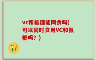 vc和氨糖能同食吗(可以同时食用VC和氨糖吗？)