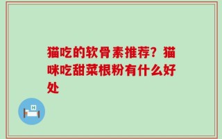 猫吃的软骨素推荐？猫咪吃甜菜根粉有什么好处