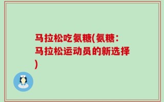 马拉松吃氨糖(氨糖：马拉松运动员的新选择)