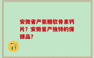 安微省产氨糖软骨素钙片？安微省产独特的保健品？