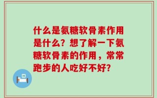 什么是氨糖软骨素作用是什么？想了解一下氨糖软骨素的作用，常常跑步的人吃好不好？