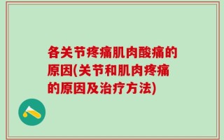 各关节疼痛肌肉酸痛的原因(关节和肌肉疼痛的原因及治疗方法)
