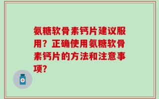 氨糖软骨素钙片建议服用？正确使用氨糖软骨素钙片的方法和注意事项？