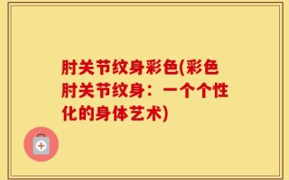 肘关节纹身彩色(彩色肘关节纹身：一个个性化的身体艺术)