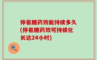 停氨糖药效能持续多久(停氨糖药效可持续化长达24小时)